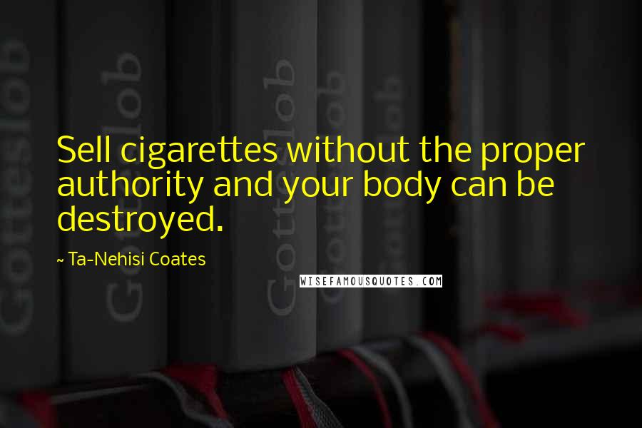 Ta-Nehisi Coates Quotes: Sell cigarettes without the proper authority and your body can be destroyed.