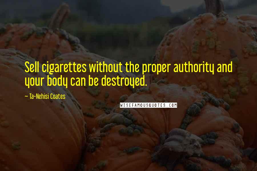 Ta-Nehisi Coates Quotes: Sell cigarettes without the proper authority and your body can be destroyed.