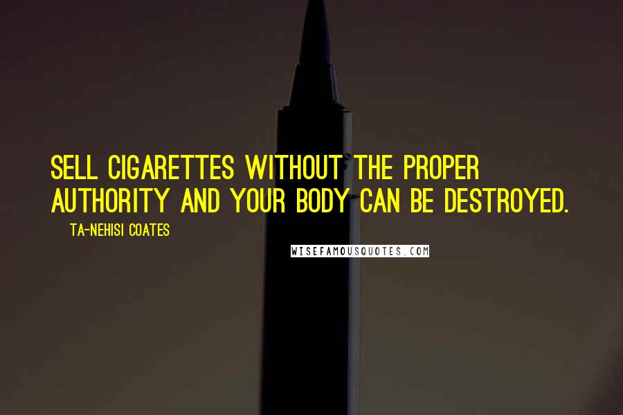 Ta-Nehisi Coates Quotes: Sell cigarettes without the proper authority and your body can be destroyed.