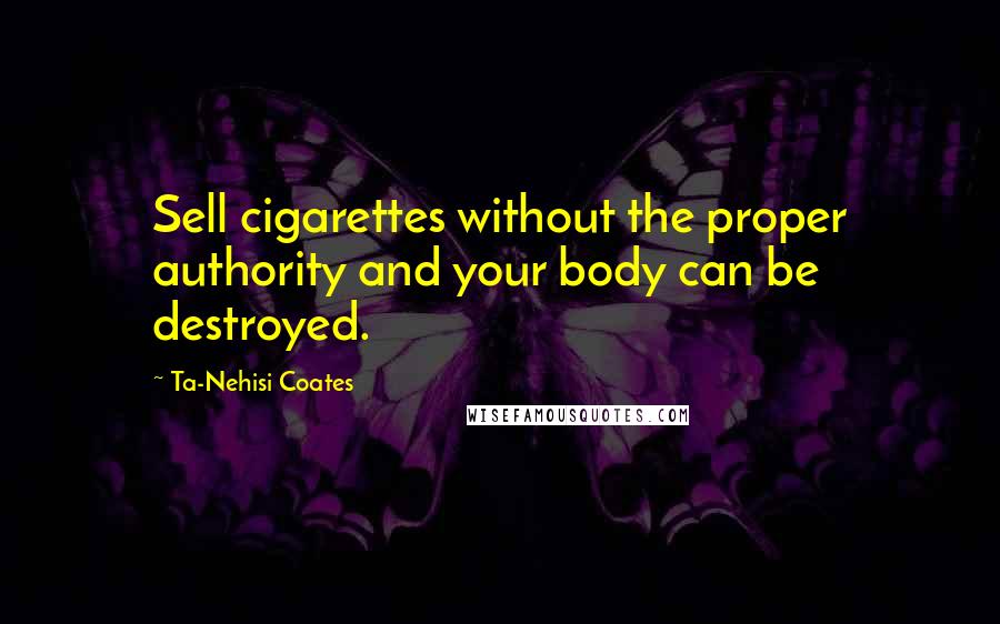 Ta-Nehisi Coates Quotes: Sell cigarettes without the proper authority and your body can be destroyed.