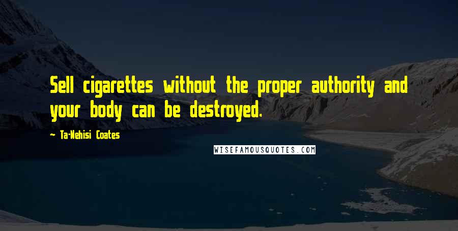 Ta-Nehisi Coates Quotes: Sell cigarettes without the proper authority and your body can be destroyed.