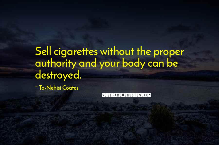 Ta-Nehisi Coates Quotes: Sell cigarettes without the proper authority and your body can be destroyed.