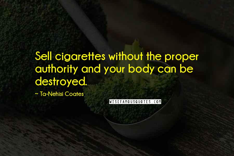 Ta-Nehisi Coates Quotes: Sell cigarettes without the proper authority and your body can be destroyed.