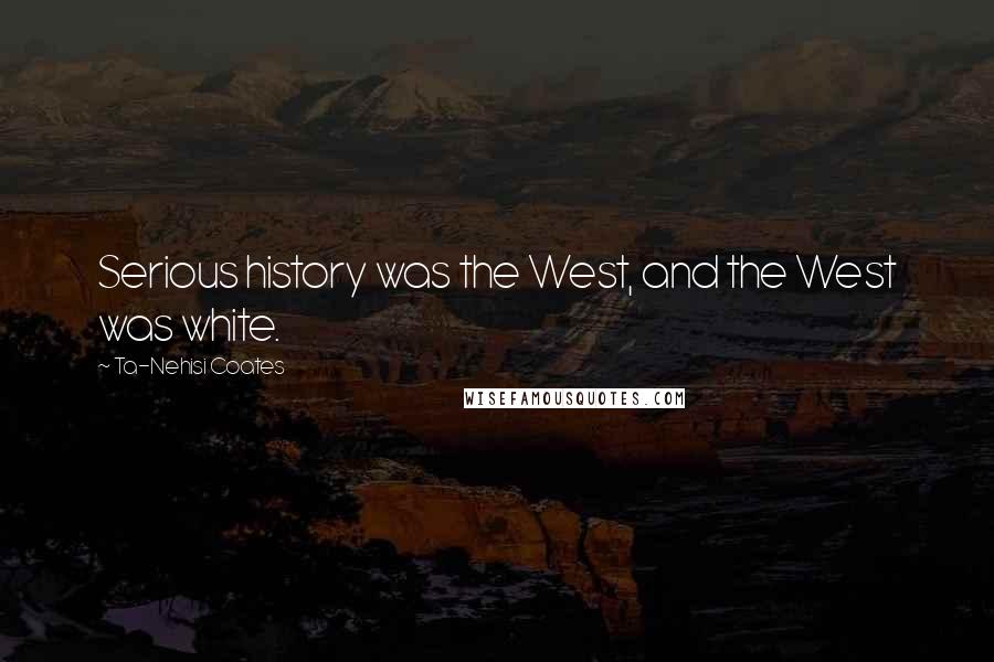 Ta-Nehisi Coates Quotes: Serious history was the West, and the West was white.