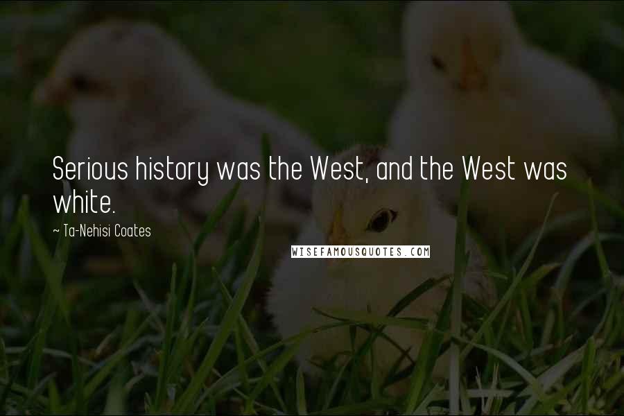 Ta-Nehisi Coates Quotes: Serious history was the West, and the West was white.
