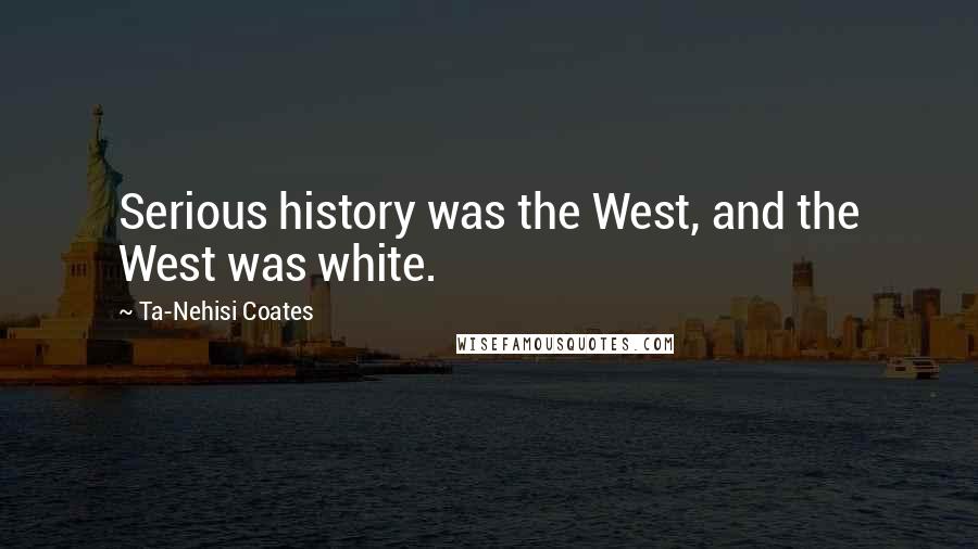 Ta-Nehisi Coates Quotes: Serious history was the West, and the West was white.