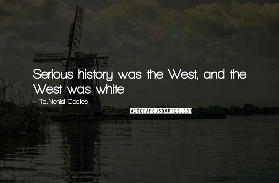 Ta-Nehisi Coates Quotes: Serious history was the West, and the West was white.