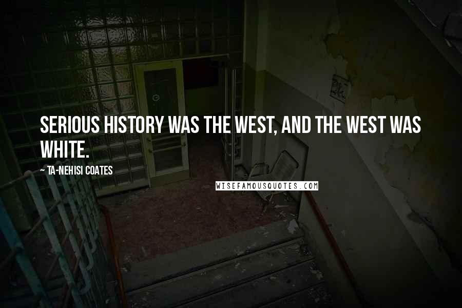 Ta-Nehisi Coates Quotes: Serious history was the West, and the West was white.