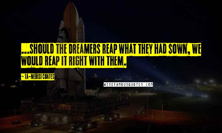 Ta-Nehisi Coates Quotes: ...should the Dreamers reap what they had sown, we would reap it right with them.