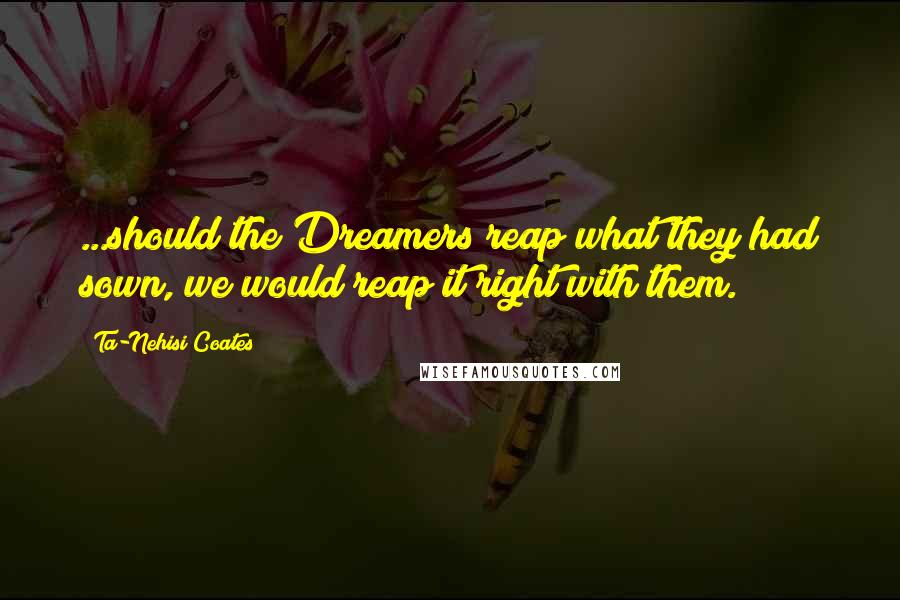 Ta-Nehisi Coates Quotes: ...should the Dreamers reap what they had sown, we would reap it right with them.
