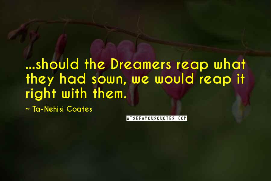 Ta-Nehisi Coates Quotes: ...should the Dreamers reap what they had sown, we would reap it right with them.