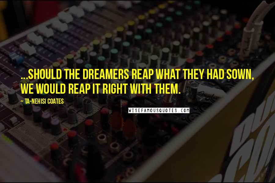 Ta-Nehisi Coates Quotes: ...should the Dreamers reap what they had sown, we would reap it right with them.