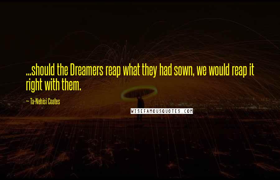 Ta-Nehisi Coates Quotes: ...should the Dreamers reap what they had sown, we would reap it right with them.