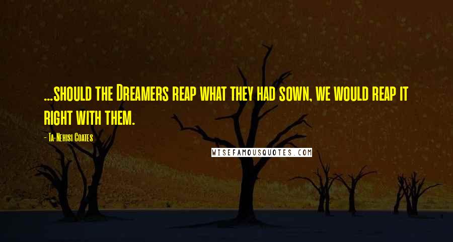 Ta-Nehisi Coates Quotes: ...should the Dreamers reap what they had sown, we would reap it right with them.