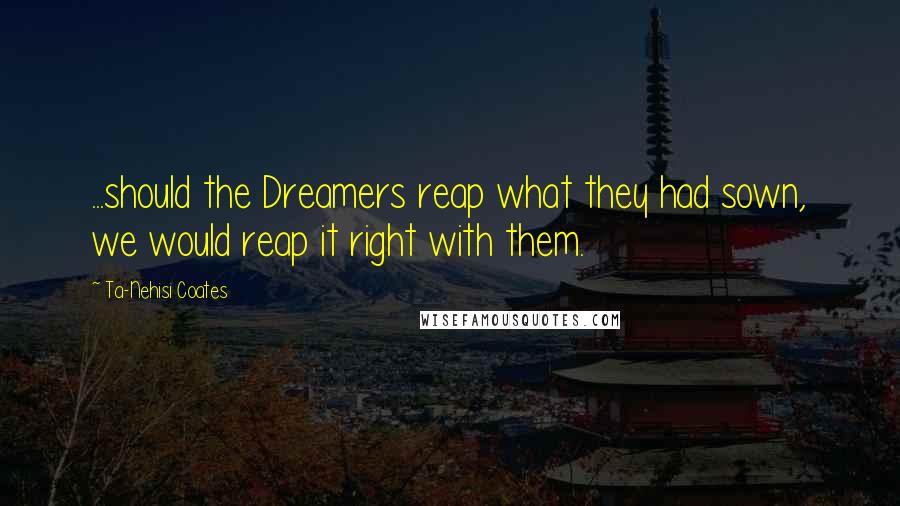 Ta-Nehisi Coates Quotes: ...should the Dreamers reap what they had sown, we would reap it right with them.