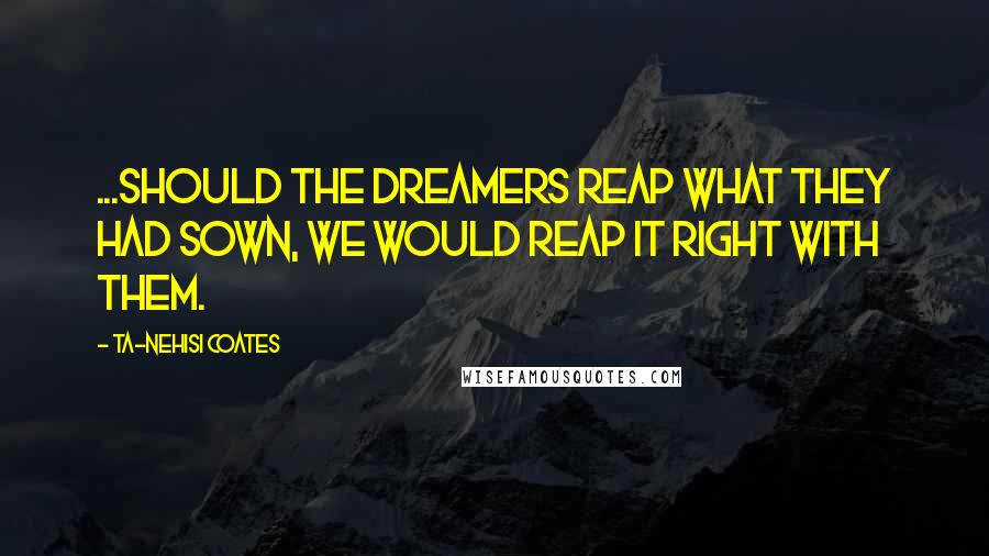 Ta-Nehisi Coates Quotes: ...should the Dreamers reap what they had sown, we would reap it right with them.