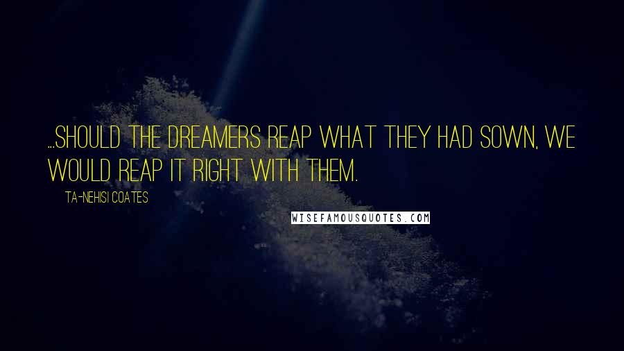 Ta-Nehisi Coates Quotes: ...should the Dreamers reap what they had sown, we would reap it right with them.