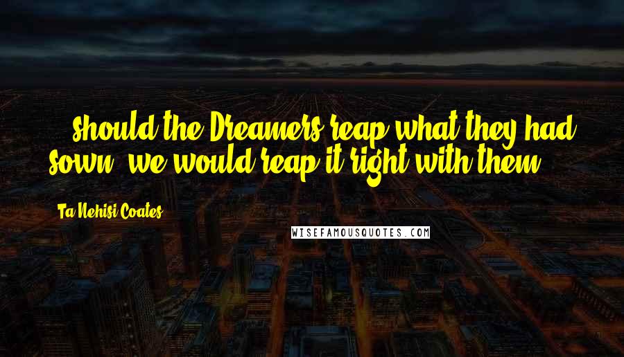 Ta-Nehisi Coates Quotes: ...should the Dreamers reap what they had sown, we would reap it right with them.