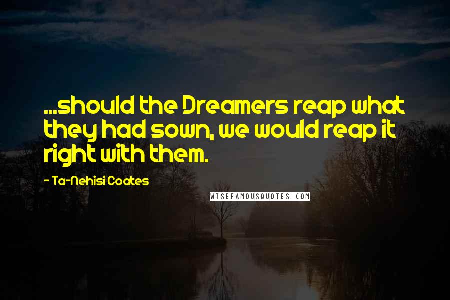 Ta-Nehisi Coates Quotes: ...should the Dreamers reap what they had sown, we would reap it right with them.