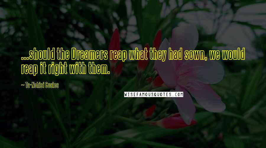 Ta-Nehisi Coates Quotes: ...should the Dreamers reap what they had sown, we would reap it right with them.