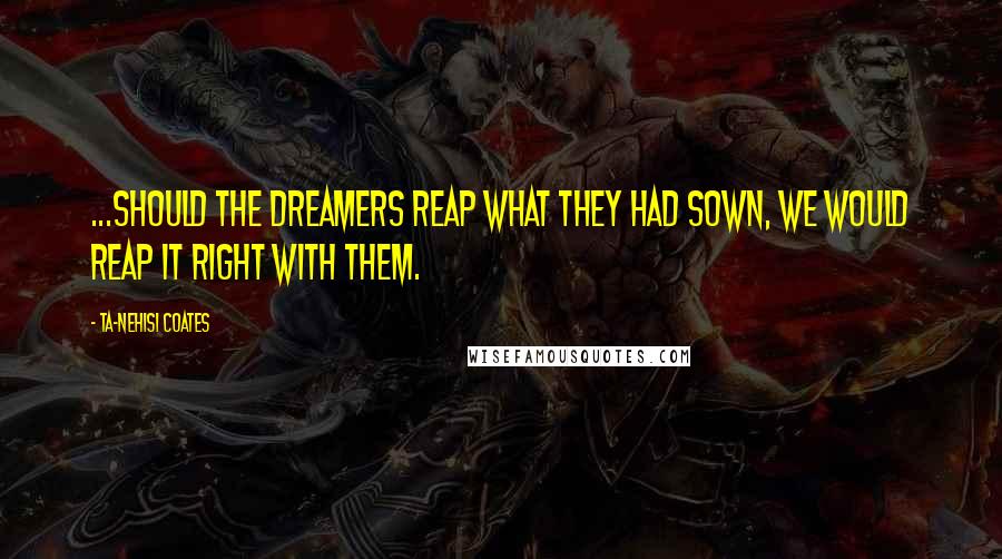 Ta-Nehisi Coates Quotes: ...should the Dreamers reap what they had sown, we would reap it right with them.