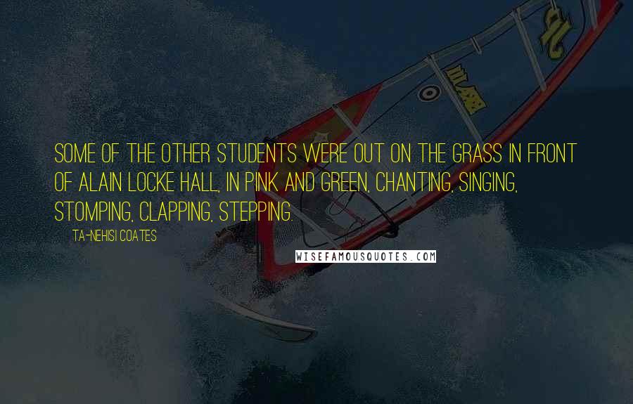 Ta-Nehisi Coates Quotes: Some of the other students were out on the grass in front of Alain Locke Hall, in pink and green, chanting, singing, stomping, clapping, stepping.