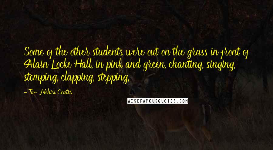 Ta-Nehisi Coates Quotes: Some of the other students were out on the grass in front of Alain Locke Hall, in pink and green, chanting, singing, stomping, clapping, stepping.