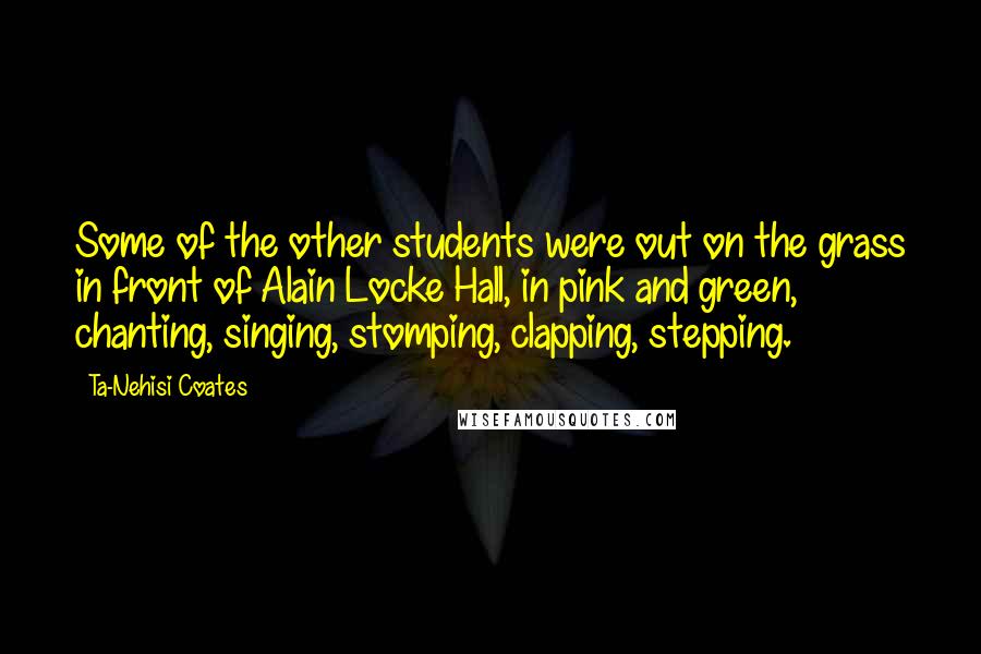 Ta-Nehisi Coates Quotes: Some of the other students were out on the grass in front of Alain Locke Hall, in pink and green, chanting, singing, stomping, clapping, stepping.