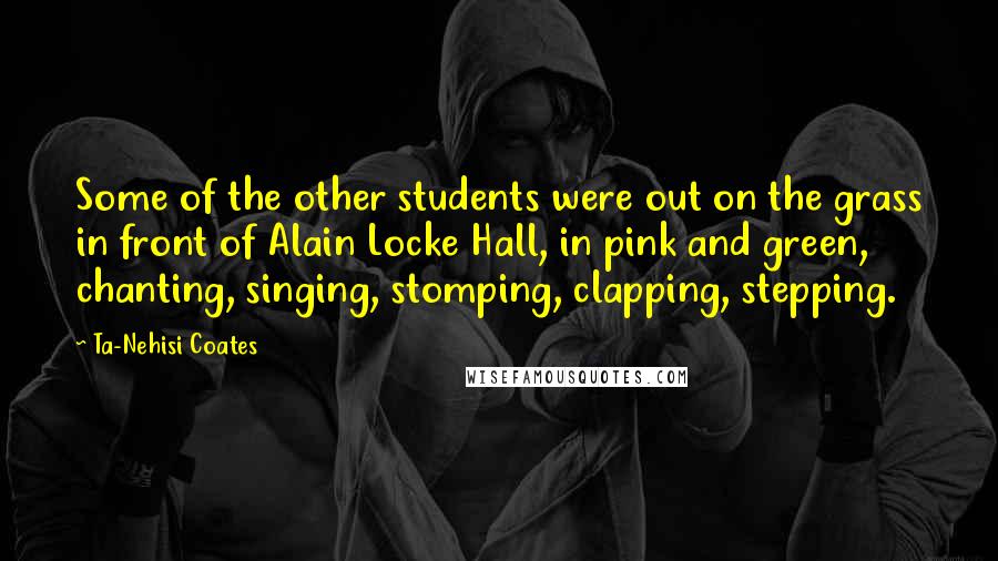 Ta-Nehisi Coates Quotes: Some of the other students were out on the grass in front of Alain Locke Hall, in pink and green, chanting, singing, stomping, clapping, stepping.