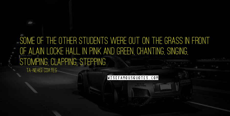 Ta-Nehisi Coates Quotes: Some of the other students were out on the grass in front of Alain Locke Hall, in pink and green, chanting, singing, stomping, clapping, stepping.