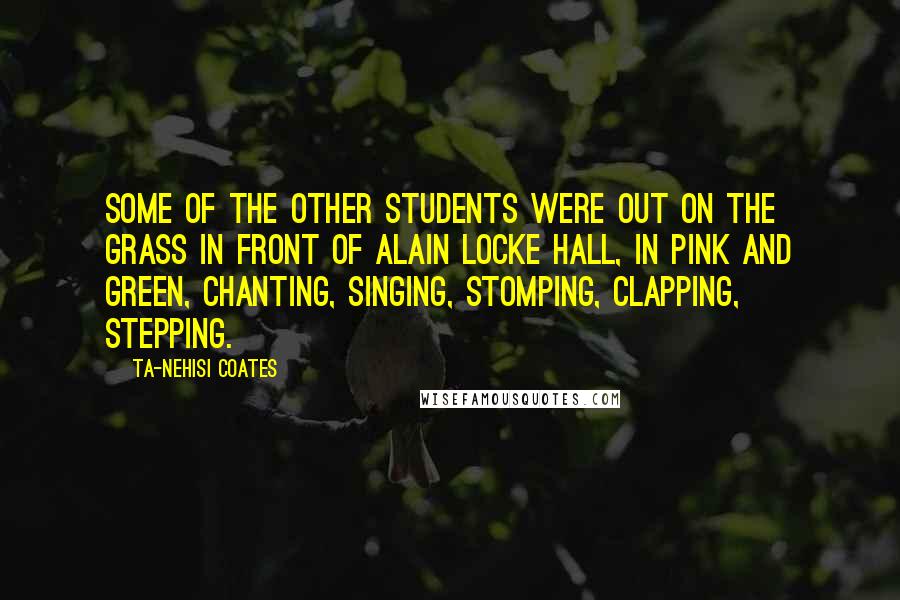 Ta-Nehisi Coates Quotes: Some of the other students were out on the grass in front of Alain Locke Hall, in pink and green, chanting, singing, stomping, clapping, stepping.