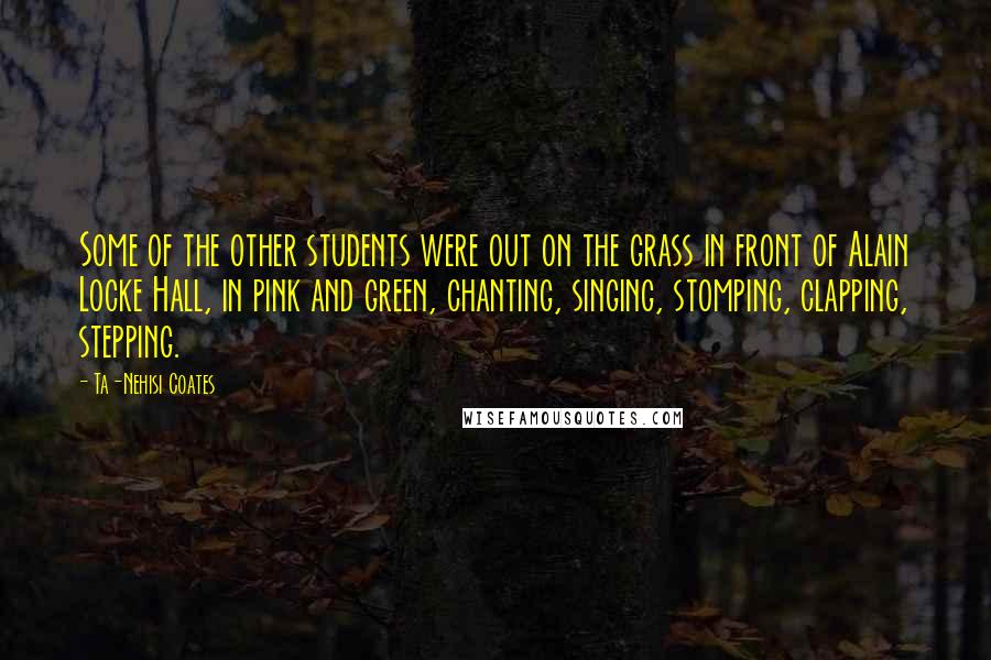 Ta-Nehisi Coates Quotes: Some of the other students were out on the grass in front of Alain Locke Hall, in pink and green, chanting, singing, stomping, clapping, stepping.