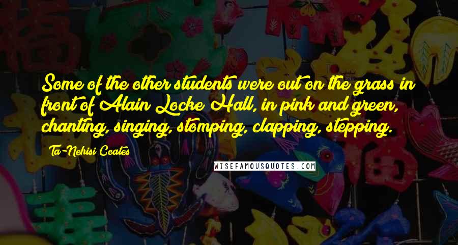 Ta-Nehisi Coates Quotes: Some of the other students were out on the grass in front of Alain Locke Hall, in pink and green, chanting, singing, stomping, clapping, stepping.