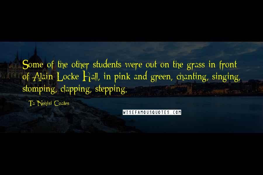 Ta-Nehisi Coates Quotes: Some of the other students were out on the grass in front of Alain Locke Hall, in pink and green, chanting, singing, stomping, clapping, stepping.