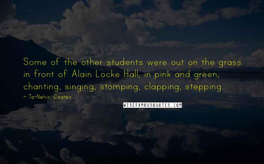 Ta-Nehisi Coates Quotes: Some of the other students were out on the grass in front of Alain Locke Hall, in pink and green, chanting, singing, stomping, clapping, stepping.