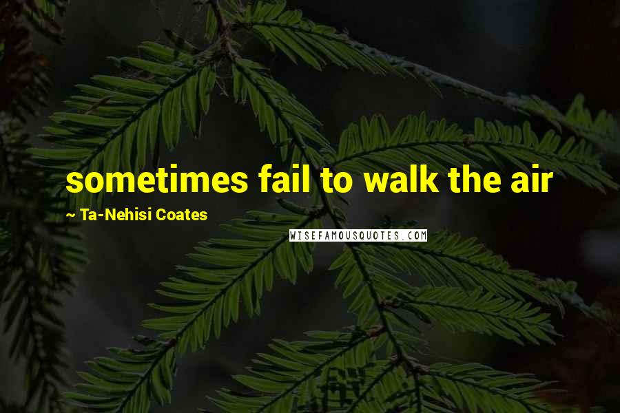 Ta-Nehisi Coates Quotes: sometimes fail to walk the air