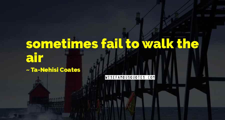 Ta-Nehisi Coates Quotes: sometimes fail to walk the air