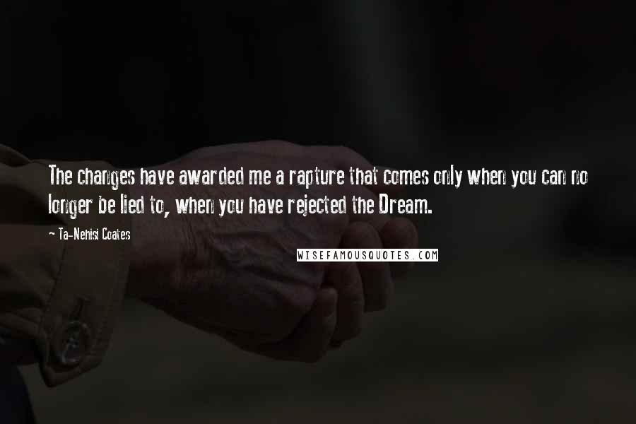 Ta-Nehisi Coates Quotes: The changes have awarded me a rapture that comes only when you can no longer be lied to, when you have rejected the Dream.