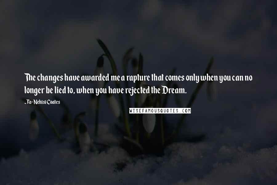 Ta-Nehisi Coates Quotes: The changes have awarded me a rapture that comes only when you can no longer be lied to, when you have rejected the Dream.