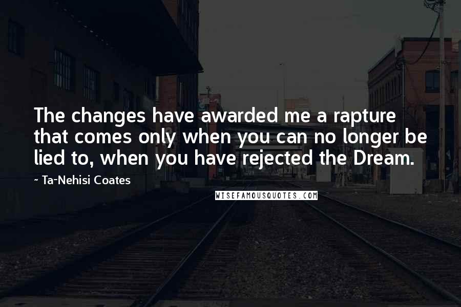 Ta-Nehisi Coates Quotes: The changes have awarded me a rapture that comes only when you can no longer be lied to, when you have rejected the Dream.