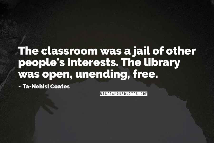 Ta-Nehisi Coates Quotes: The classroom was a jail of other people's interests. The library was open, unending, free.