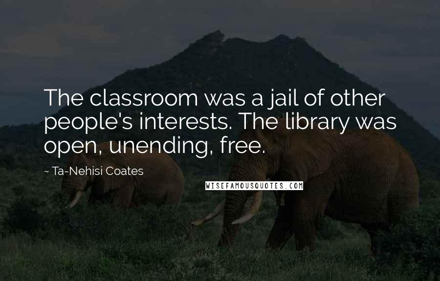 Ta-Nehisi Coates Quotes: The classroom was a jail of other people's interests. The library was open, unending, free.