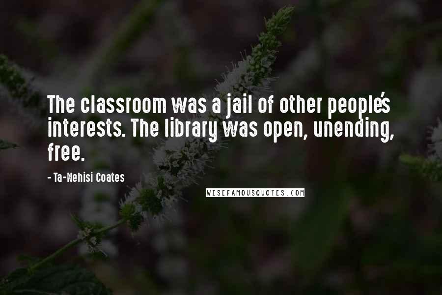 Ta-Nehisi Coates Quotes: The classroom was a jail of other people's interests. The library was open, unending, free.