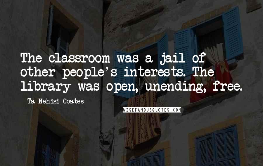 Ta-Nehisi Coates Quotes: The classroom was a jail of other people's interests. The library was open, unending, free.