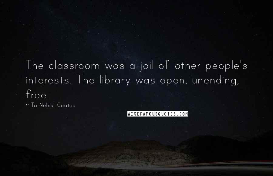 Ta-Nehisi Coates Quotes: The classroom was a jail of other people's interests. The library was open, unending, free.