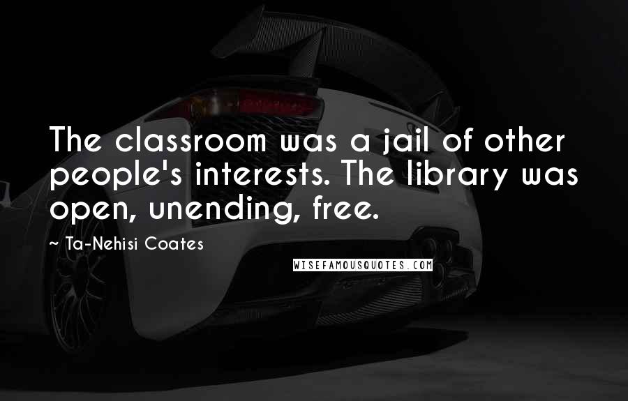 Ta-Nehisi Coates Quotes: The classroom was a jail of other people's interests. The library was open, unending, free.