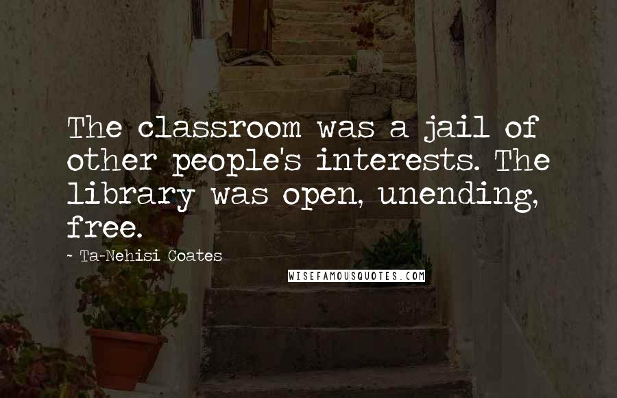 Ta-Nehisi Coates Quotes: The classroom was a jail of other people's interests. The library was open, unending, free.