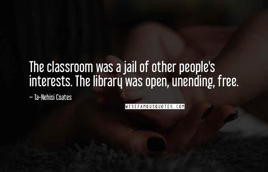 Ta-Nehisi Coates Quotes: The classroom was a jail of other people's interests. The library was open, unending, free.