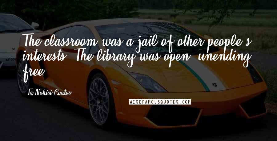 Ta-Nehisi Coates Quotes: The classroom was a jail of other people's interests. The library was open, unending, free.