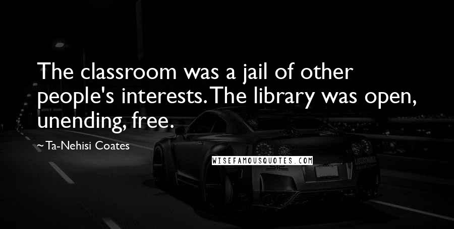 Ta-Nehisi Coates Quotes: The classroom was a jail of other people's interests. The library was open, unending, free.